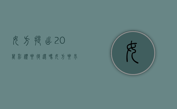 女方提出20万彩礼要退还吗（女方要求20万彩礼）