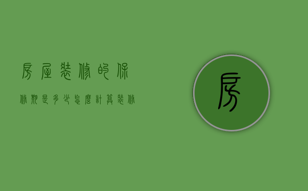 房屋装修的保修期是多少,怎么计算（装修房子一般保修多久）