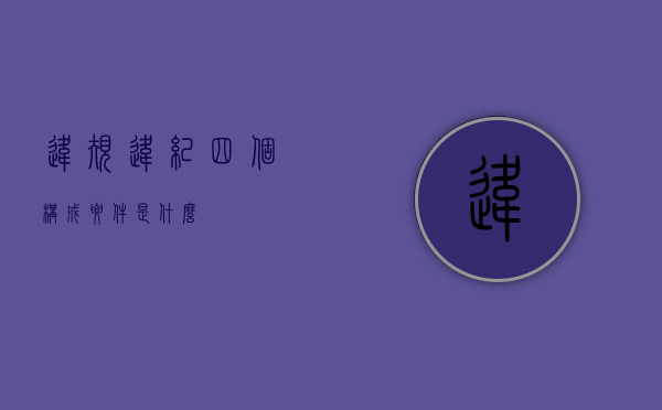 违规违纪四个构成要件是什么