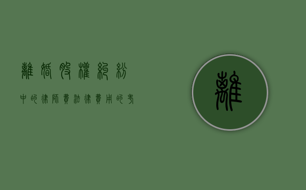 离婚股权纠纷中的律师费，法律费用的考量与应对
