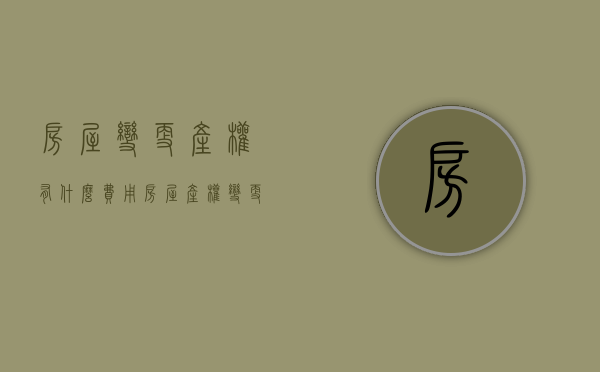 房屋变更产权有什么费用（房屋产权变更手续）