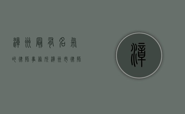 漳州最有名气的律师事务所（漳州市律师事务所电话号码）