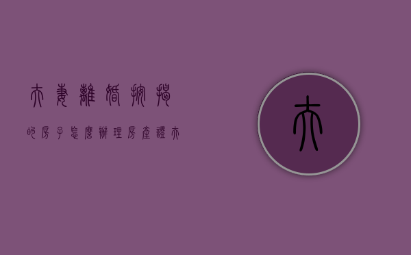 夫妻离婚按揭的房子怎么办理房产证（夫妻离婚按揭房产如何处理 举例子）