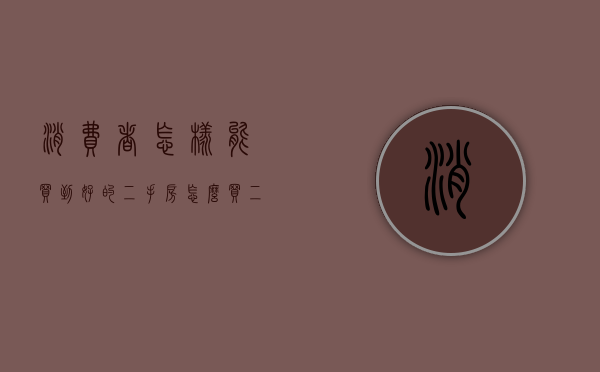 消费者怎样能买到好的二手房（怎么买二手房不会被骗）