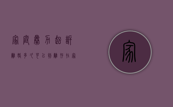 家庭暴力起诉离婚多久可以判离（存在家庭暴力的起诉离婚一次可以判离吗）