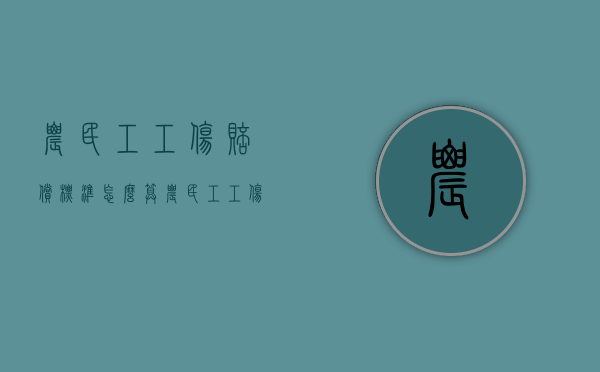 农民工工伤赔偿标准怎么算（农民工工伤认定标准及赔偿）