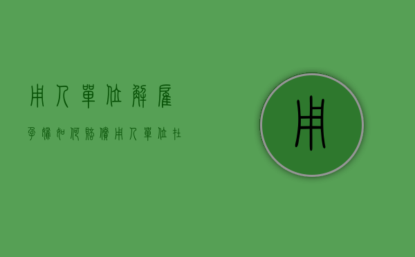 用人单位解雇孕妇如何赔偿（用人单位在孕期解除员工要赔多少钱）