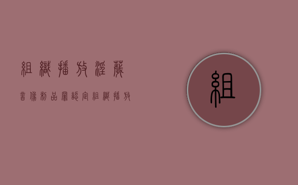 组织播放淫秽音像制品罪认定（组织播放污秽物品罪案例）