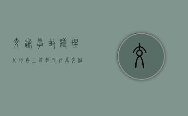交通事故护理人的误工费如何计算（交通事故护理费需要什么证明）