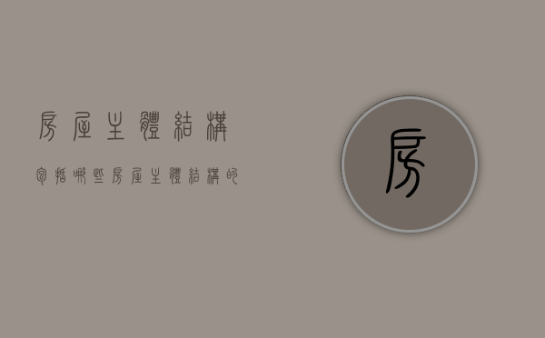 房屋主体结构包括哪些（房屋主体结构的认定范围是什么）