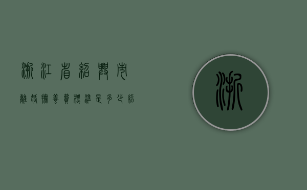 浙江省绍兴市离婚抚养费标准是多少（绍兴离婚预约）