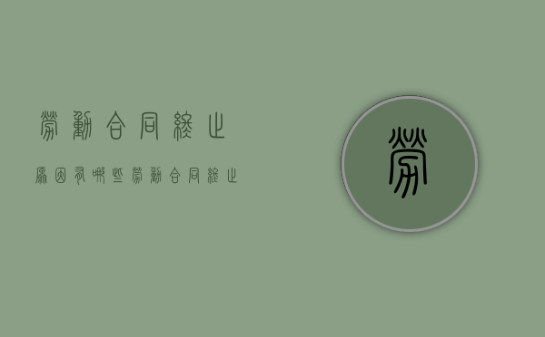 劳动合同终止原因有哪些（劳动合同终止的具体情形）