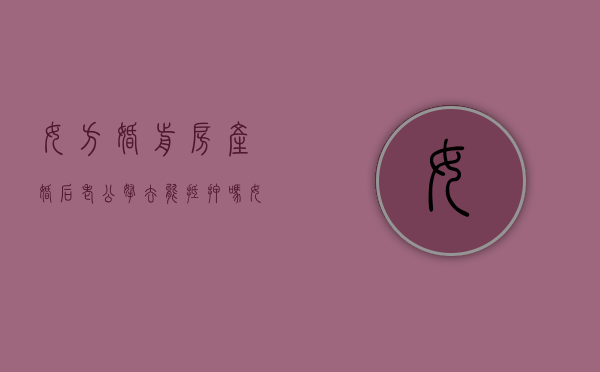 女方婚前房产婚后老公拿去能抵押吗（女方婚前贷款买房,婚后女方还贷）