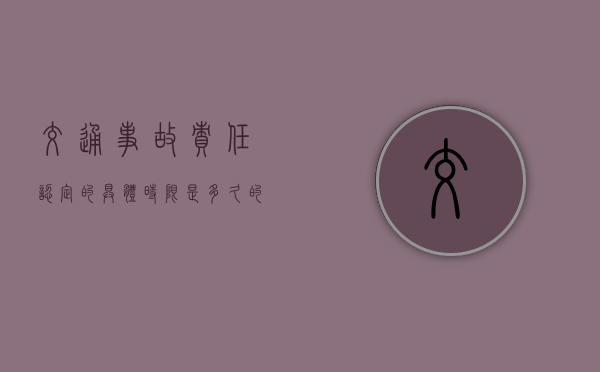 交通事故责任认定的具体时限是多久的（交通事故责任认定的具体时限是多久内）