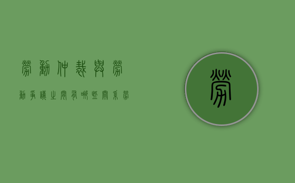 劳动仲裁与劳动争议之间有哪些关系（劳动争议仲裁和劳动诉讼）