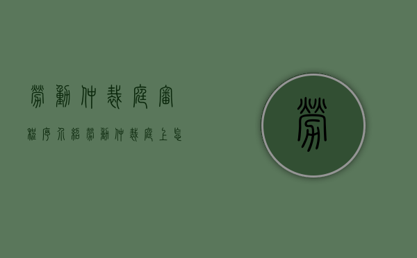 劳动仲裁庭审程序介绍（劳动仲裁庭上怎么说话）