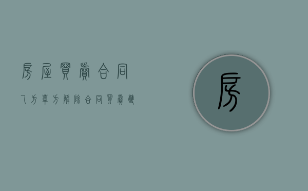 房屋买卖合同乙方单方解除合同（买卖双方解除购房合同）