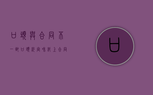 口头与合同不一致（口头约定和纸上合同不一样怎么办）