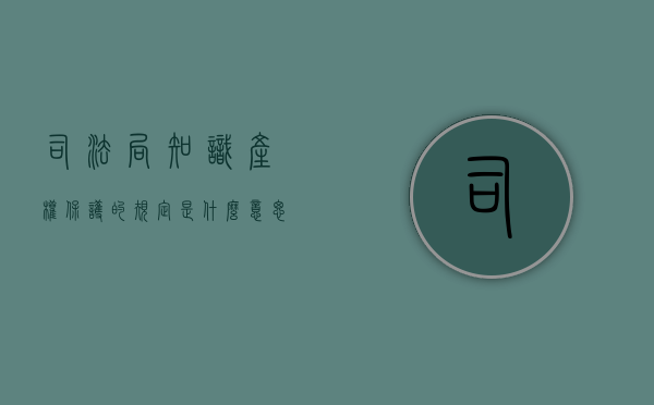 司法局知识产权保护的规定是什么意思（司法局知识产权保护的规定是什么时候实施）