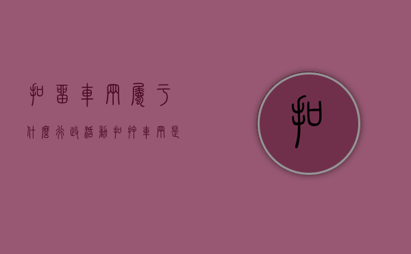 扣留车辆属于什么行政活动（扣押车辆是行政处罚还是行政强制）