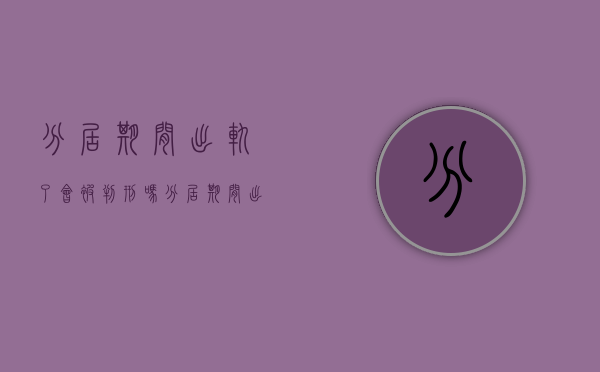 分居期间出轨了会被判刑吗（分居期间出轨算婚内出轨吗）