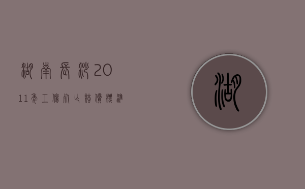 湖南长沙2011年工伤死亡赔偿标准（湖南长沙2011年工伤死亡赔偿标准是多少）