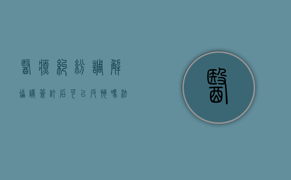医疗纠纷调解协议签订后可以反悔吗法院（医疗纠纷调解协议签订后可以反悔吗法律）