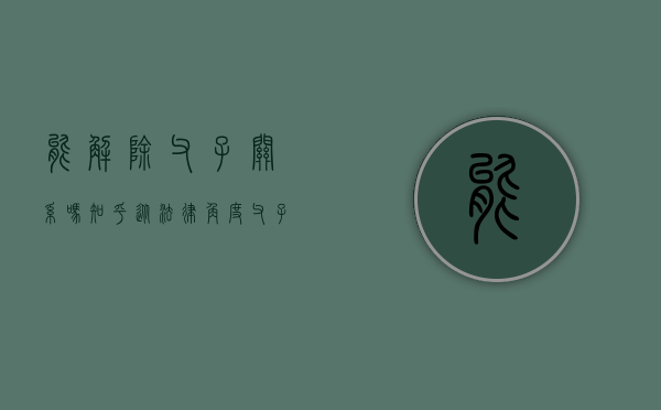 能解除父子关系吗知乎（从法律角度父子关系可以解除吗）