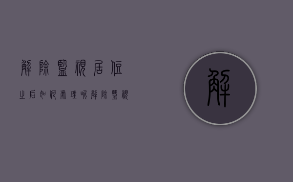 解除监视居住之后如何处理呢（解除监视居住之后如何处理违章）