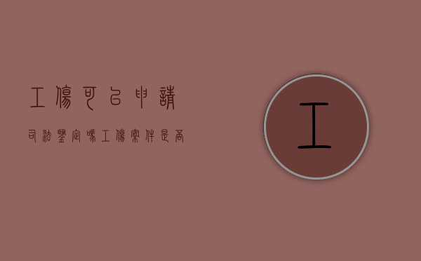 工伤可以申请司法鉴定吗（工伤案件是否可以司法确认）