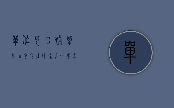 单位可以补缴几个月的社保吗多少钱（单位社保补缴能补几个月）
