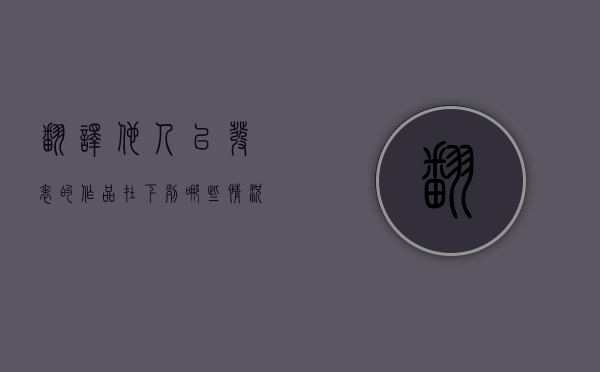 翻译他人已发表的作品,在下列哪些情况（翻译作品可享受著作权保护吗）