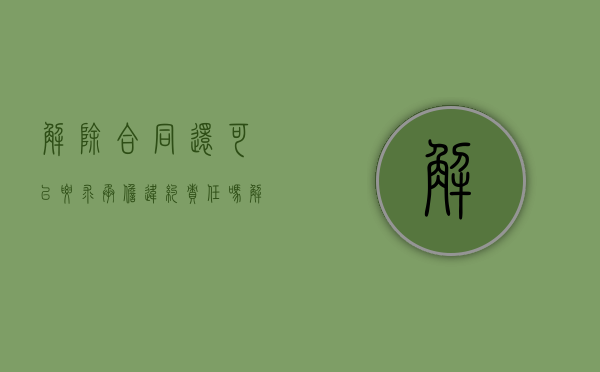 解除合同还可以要求承担违约责任吗（解除合同可以要求赔偿违约金吗）