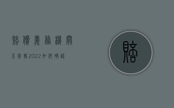 赔偿义务机关不包括（2022如何确认赔偿义务机关）