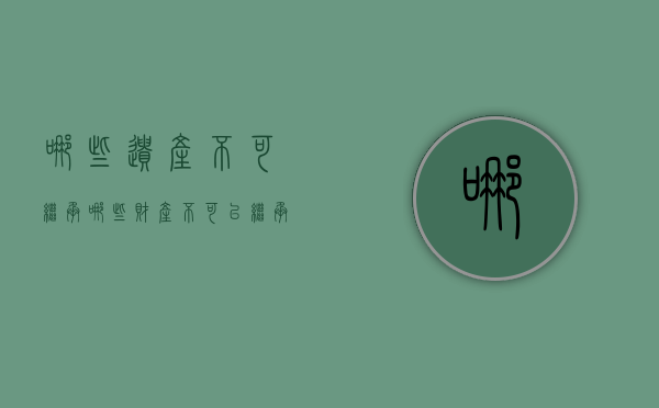 哪些遗产不可继承（哪些财产不可以继承）