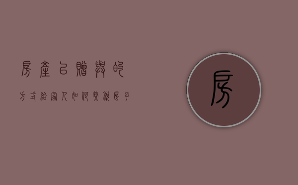 房产以赠与的方式给家人如何缴税（房子以赠予的形式过户怎样收税）