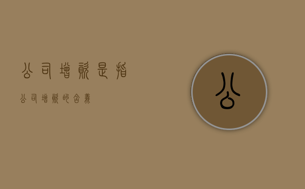公司增资是指（公司增资的含义）
