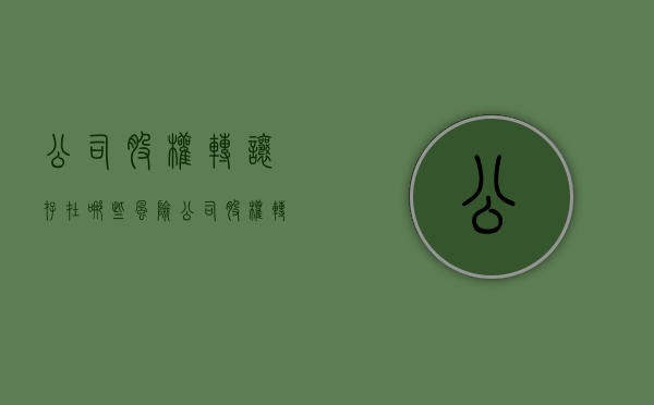 公司股权转让存在哪些风险（公司股权转让有风险吗）