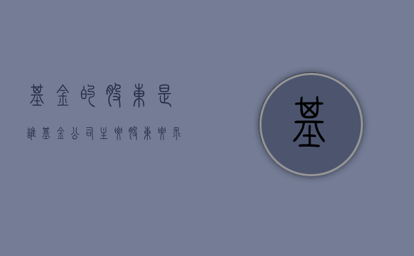 基金的股东是谁（基金公司主要股东要求）
