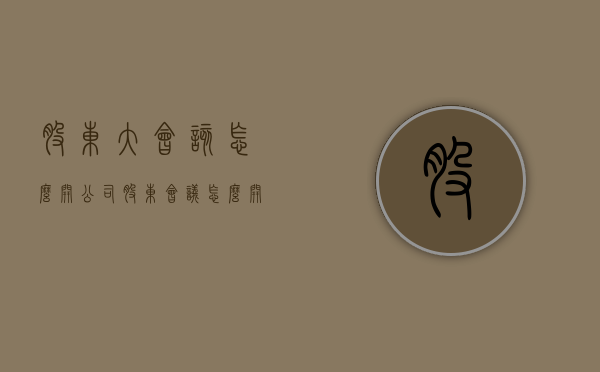 股东大会该怎么开（公司股东会议怎么开）