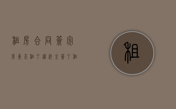 租房合同签完房东不租了违约金（签了租房合同房东违约）