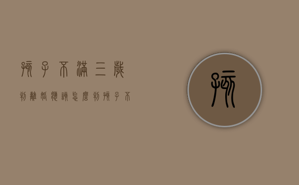孩子不满三岁判离婚应该怎么判?（孩子不满3岁离婚抚养权归谁）