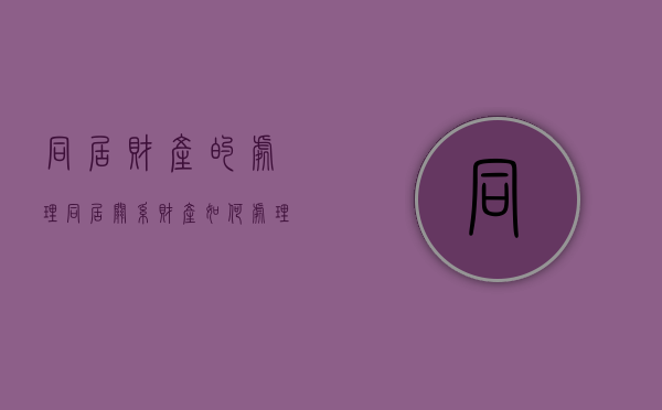 同居财产的处理（同居关系财产如何处理）