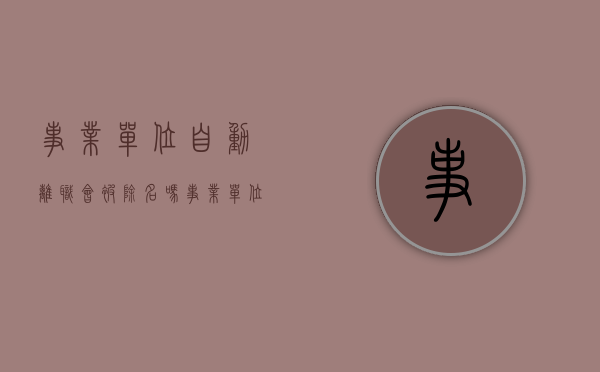 事业单位自动离职会被除名吗（事业单位自动离职不算工龄吗）