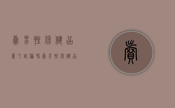 卖男性保健品属于诈骗吗（卖男性保健品犯法不）