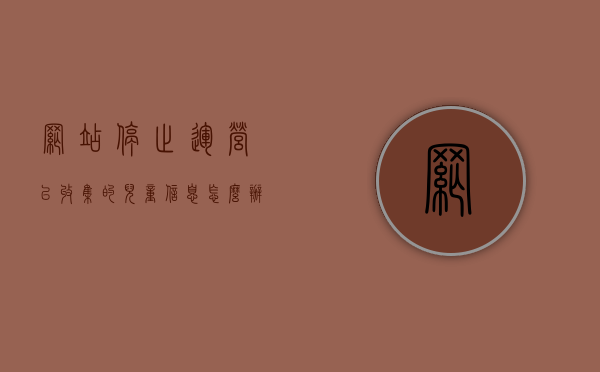 网站停止运营,已收集的儿童信息怎么办（网站停止运行是怎么了）