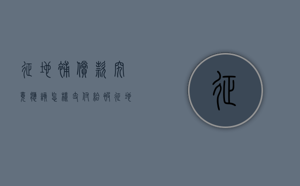 征地补偿款究竟应该怎样支付给被征地农民们（征地补偿款算什么收入）