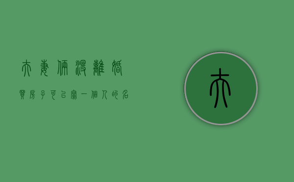 夫妻俩没离婚,买房子可以写一个人的名字吗?（公证处公证一次多少钱）
