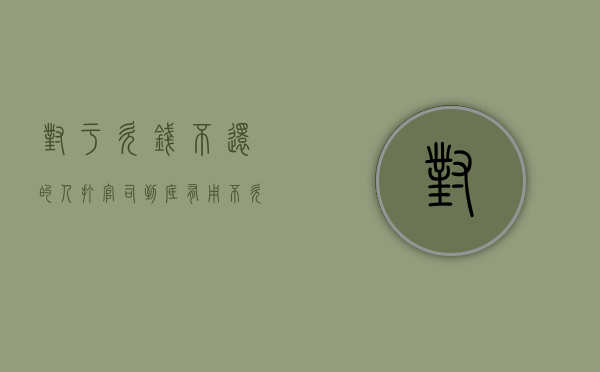 对于欠钱不还的人打官司到底有用不（欠钱不还打官司的流程怎么走）