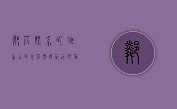 邻居关系的物业公司怎么处理纠纷（邻居关系的物业公司怎么处理纠纷问题）